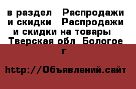  в раздел : Распродажи и скидки » Распродажи и скидки на товары . Тверская обл.,Бологое г.